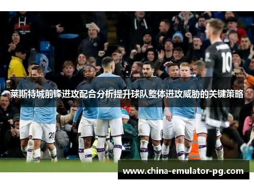 莱斯特城前锋进攻配合分析提升球队整体进攻威胁的关键策略