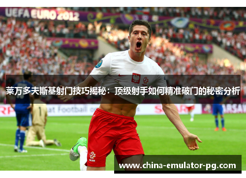 莱万多夫斯基射门技巧揭秘：顶级射手如何精准破门的秘密分析