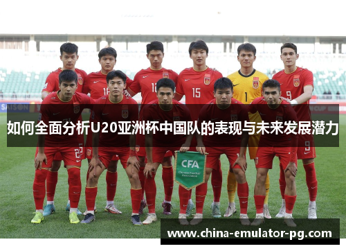 如何全面分析U20亚洲杯中国队的表现与未来发展潜力