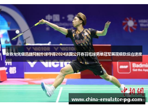 安赛龙凭借迅捷网前扑球夺得2024法国公开赛羽毛球男单冠军展现极致反应速度