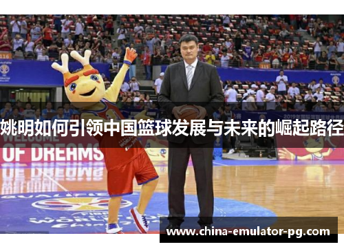 姚明如何引领中国篮球发展与未来的崛起路径
