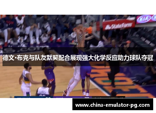 德文·布克与队友默契配合展现强大化学反应助力球队夺冠