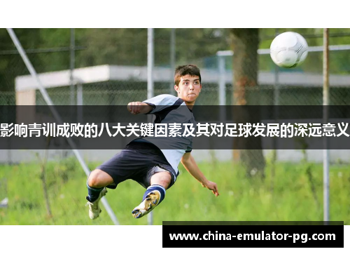 影响青训成败的八大关键因素及其对足球发展的深远意义