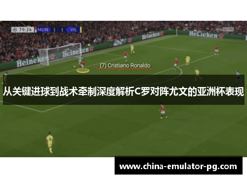 从关键进球到战术牵制深度解析C罗对阵尤文的亚洲杯表现 从关键进球到战术牵制深度解析C罗对阵尤文的亚洲杯表现