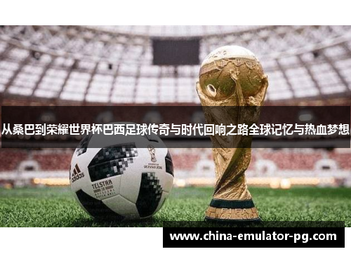 从桑巴到荣耀世界杯巴西足球传奇与时代回响之路全球记忆与热血梦想