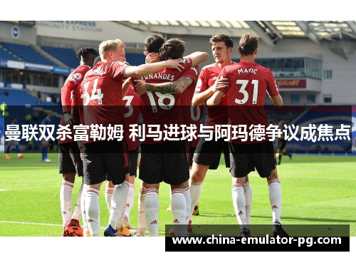 曼联双杀富勒姆 利马进球与阿玛德争议成焦点 曼联双杀富勒姆 利马进球与阿玛德争议成焦点