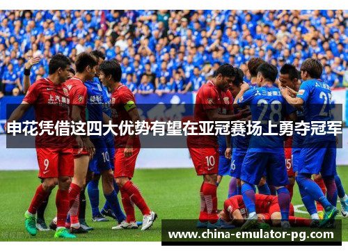 申花凭借这四大优势有望在亚冠赛场上勇夺冠军