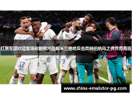 红黑军团欧冠客场掀翻银河战舰米兰绝地反击震撼伯纳乌之夜传奇再现