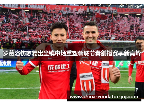 罗慕洛伤愈复出坐镇中场重塑蓉城节奏剑指赛季新高峰