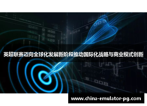 英超联赛迈向全球化发展新阶段推动国际化战略与商业模式创新