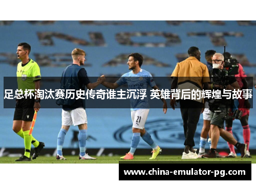 足总杯淘汰赛历史传奇谁主沉浮 英雄背后的辉煌与故事
