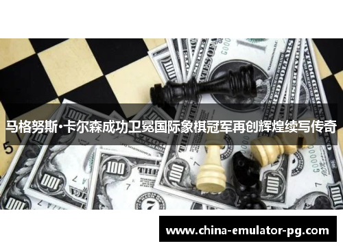 马格努斯·卡尔森成功卫冕国际象棋冠军再创辉煌续写传奇