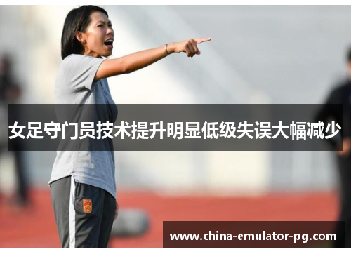 女足守门员技术提升明显低级失误大幅减少 女足守门员技术提升明显低级失误大幅减少