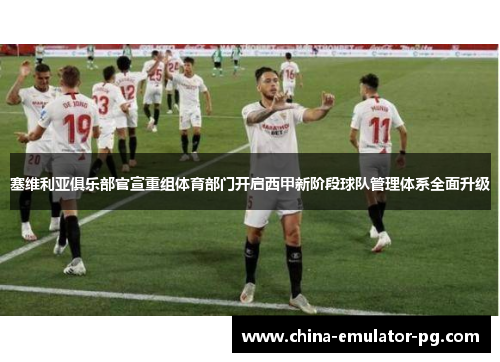 塞维利亚俱乐部官宣重组体育部门开启西甲新阶段球队管理体系全面升级 塞维利亚俱乐部官宣重组体育部门开启西甲新阶段球队管理体系全面升级