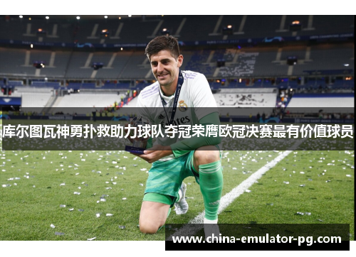 库尔图瓦神勇扑救助力球队夺冠荣膺欧冠决赛最有价值球员 库尔图瓦神勇扑救助力球队夺冠荣膺欧冠决赛最有价值球员