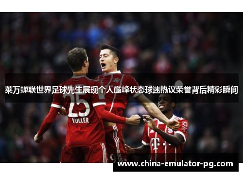 莱万蝉联世界足球先生展现个人巅峰状态球迷热议荣誉背后精彩瞬间