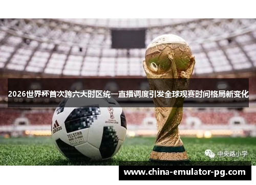 2026世界杯首次跨六大时区统一直播调度引发全球观赛时间格局新变化 2026世界杯首次跨六大时区统一直播调度引发全球观赛时间格局新变化