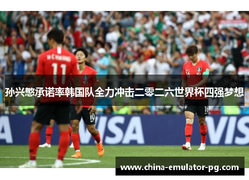 孙兴慜承诺率韩国队全力冲击二零二六世界杯四强梦想