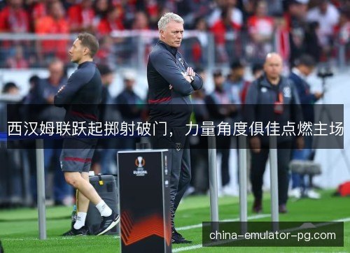 西汉姆联跃起掷射破门,力量角度俱佳点燃主场 西汉姆联跃起掷射破门,力量角度俱佳点燃主场